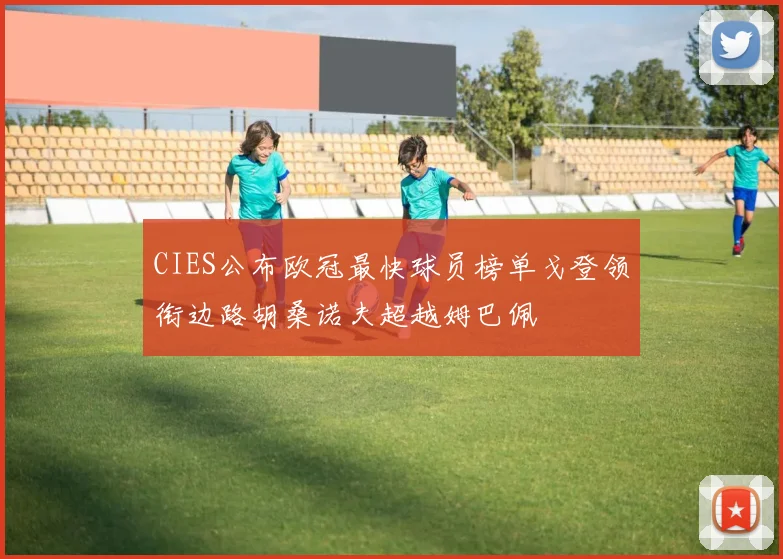 CIES公布欧冠最快球员榜单戈登领衔边路胡桑诺夫超越姆巴佩