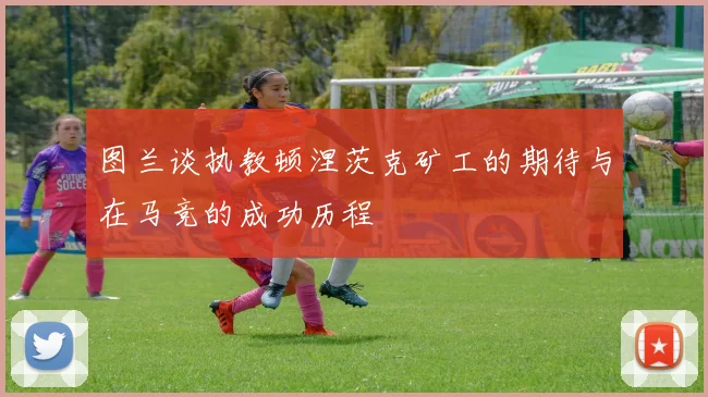 图兰谈执教顿涅茨克矿工的期待与在马竞的成功历程