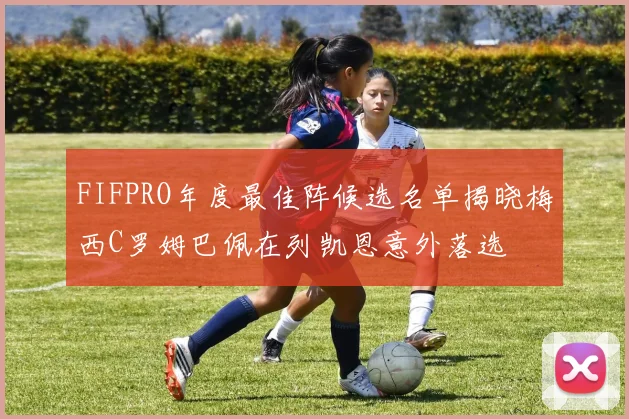 FIFPRO年度最佳阵候选名单揭晓梅西C罗姆巴佩在列凯恩意外落选