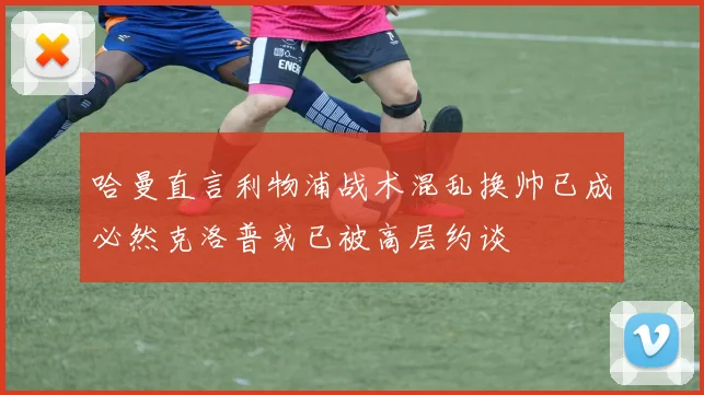 哈曼直言利物浦战术混乱换帅已成必然克洛普或已被高层约谈
