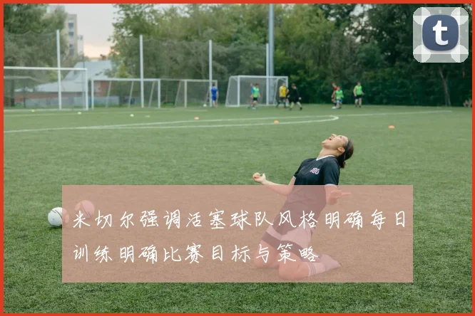 米切尔强调活塞球队风格明确每日训练明确比赛目标与策略