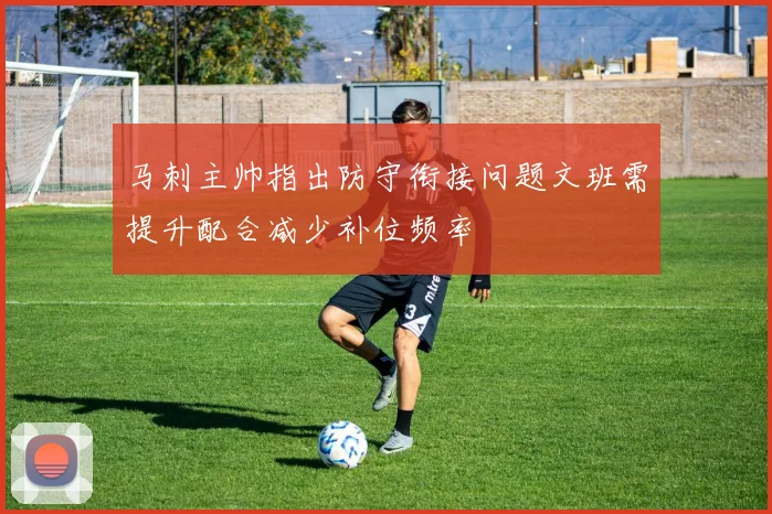 马刺主帅指出防守衔接问题文班需提升配合减少补位频率
