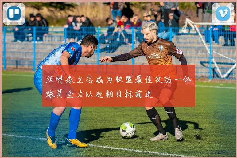 沃特森立志成为联盟最佳攻防一体球员全力以赴朝目标前进