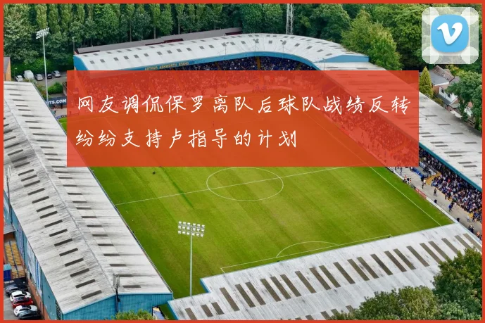 网友调侃保罗离队后球队战绩反转纷纷支持卢指导的计划