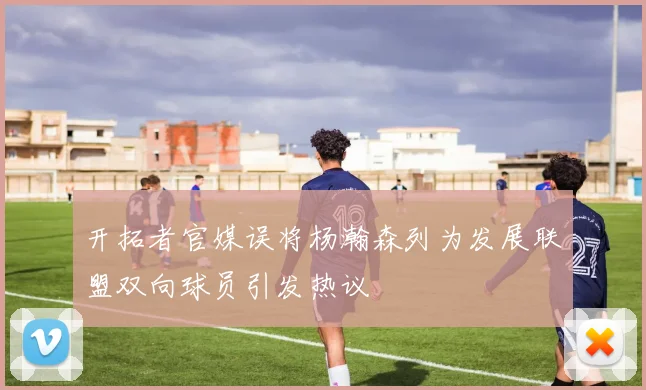 开拓者官媒误将杨瀚森列为发展联盟双向球员引发热议