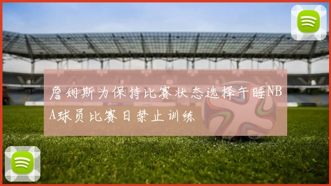 詹姆斯为保持比赛状态选择午睡NBA球员比赛日禁止训练