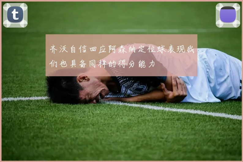 齐沃自信回应阿森纳定位球表现我们也具备同样的得分能力