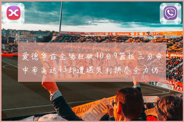 爱德华兹全场狂砍40分9篮板三分命中率高达43却遭遇失利拼尽全力仍难救主