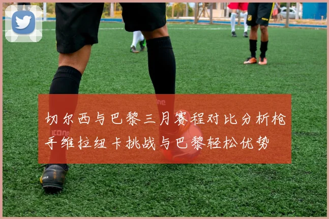 切尔西与巴黎三月赛程对比分析枪手维拉纽卡挑战与巴黎轻松优势