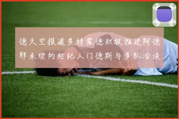 德天空报道多特蒙德积极推进阿德耶米续约经纪人门德斯与多队洽谈
