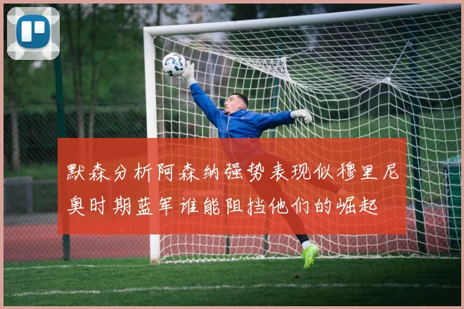 默森分析阿森纳强势表现似穆里尼奥时期蓝军谁能阻挡他们的崛起