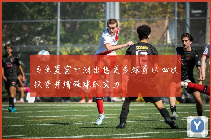 马竞夏窗计划出售更多球员以回收投资并增强球队实力