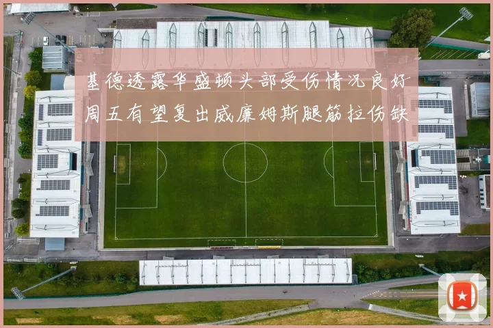 基德透露华盛顿头部受伤情况良好周五有望复出威廉姆斯腿筋拉伤缺席一周