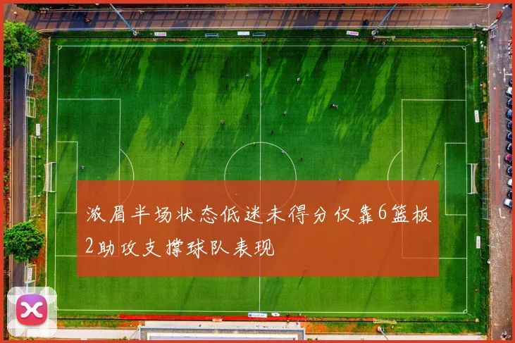浓眉半场状态低迷未得分仅靠6篮板2助攻支撑球队表现