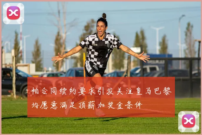 帕合同续约要求引发关注皇马巴黎均愿意满足顶薪加奖金条件