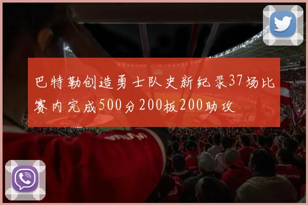 巴特勒创造勇士队史新纪录37场比赛内完成500分200板200助攻
