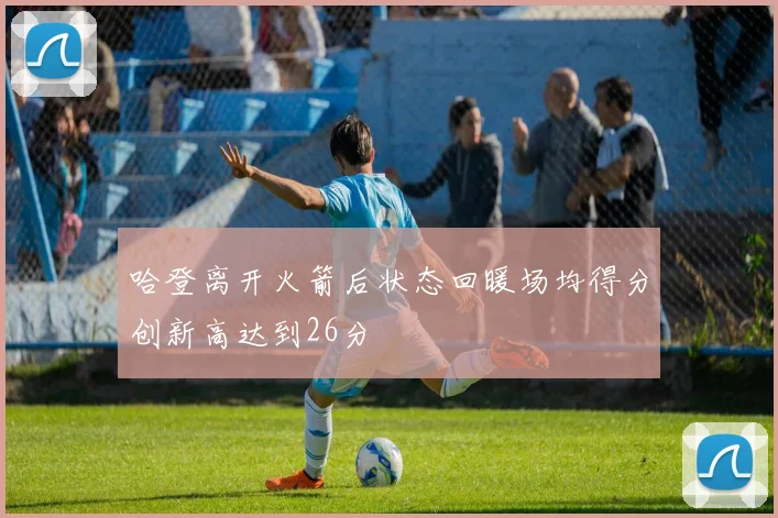 哈登离开火箭后状态回暖场均得分创新高达到26分