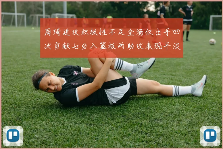周琦进攻积极性不足全场仅出手四次贡献七分八篮板两助攻表现平淡