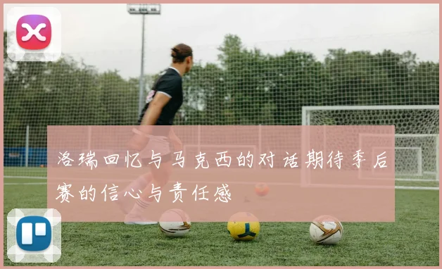 洛瑞回忆与马克西的对话期待季后赛的信心与责任感