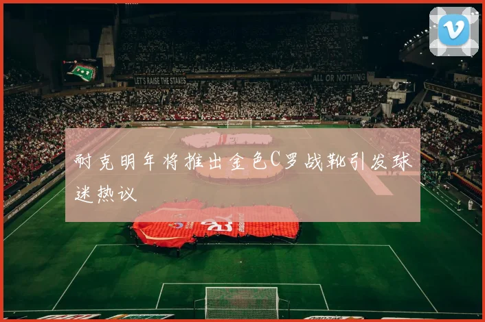耐克明年将推出金色C罗战靴引发球迷热议