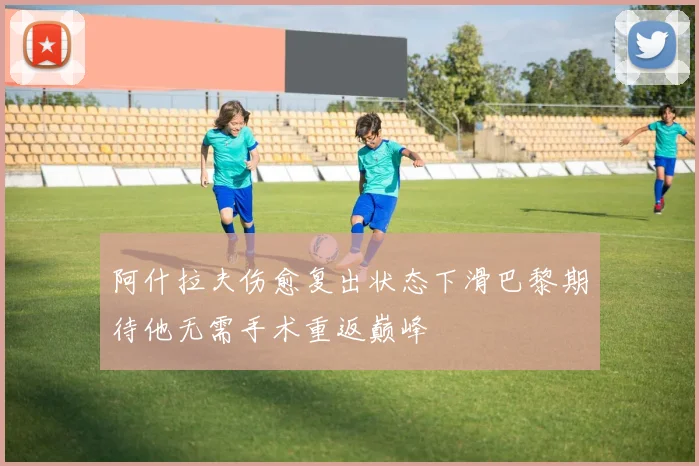 阿什拉夫伤愈复出状态下滑巴黎期待他无需手术重返巅峰