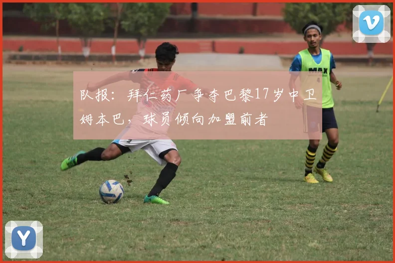 队报：拜仁药厂争夺巴黎17岁中卫姆本巴，球员倾向加盟前者