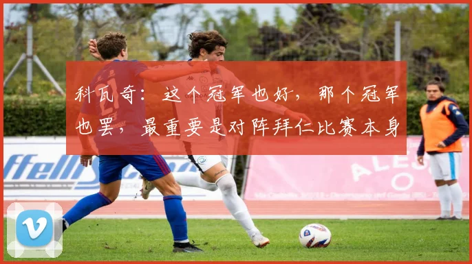 科瓦奇：这个冠军也好，那个冠军也罢，最重要是对阵拜仁比赛本身