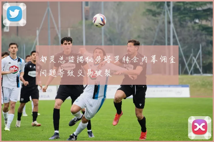 都灵总监揭秘劳塔罗转会内幕佣金问题导致交易破裂