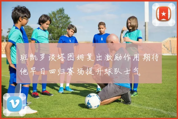 班凯罗谈塔图姆复出激励作用期待他早日回归赛场提升球队士气