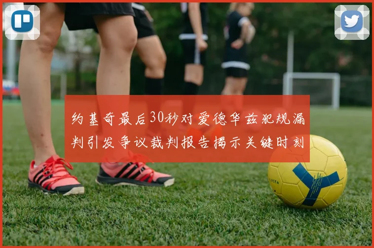 约基奇最后30秒对爱德华兹犯规漏判引发争议裁判报告揭示关键时刻失误