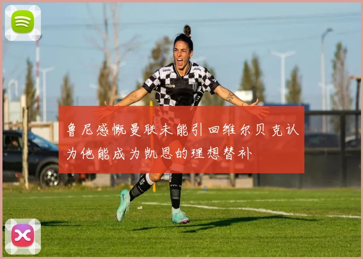 鲁尼感慨曼联未能引回维尔贝克认为他能成为凯恩的理想替补