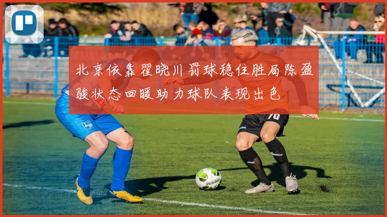 北京依靠翟晓川罚球稳住胜局陈盈骏状态回暖助力球队表现出色