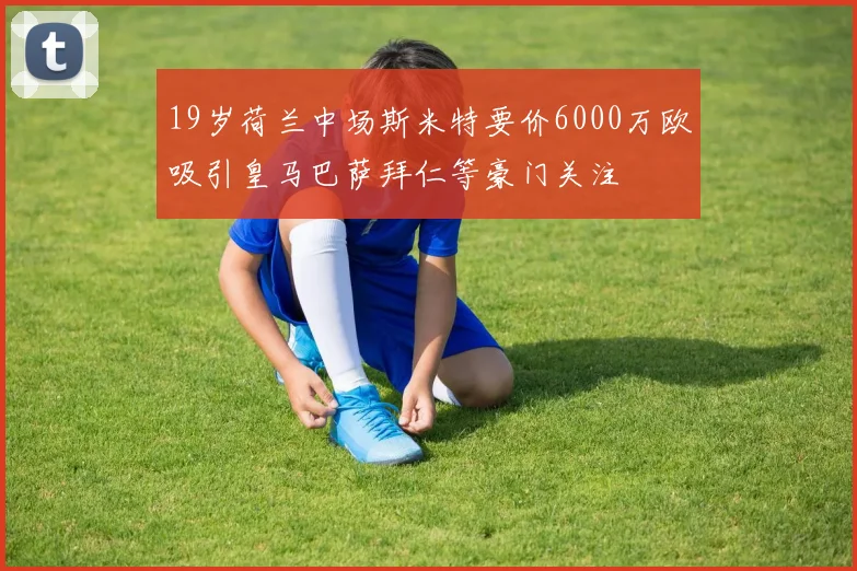 19岁荷兰中场斯米特要价6000万欧吸引皇马巴萨拜仁等豪门关注