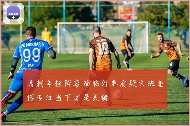 马刺年轻阵容面临外界质疑文班坚信专注当下才是关键