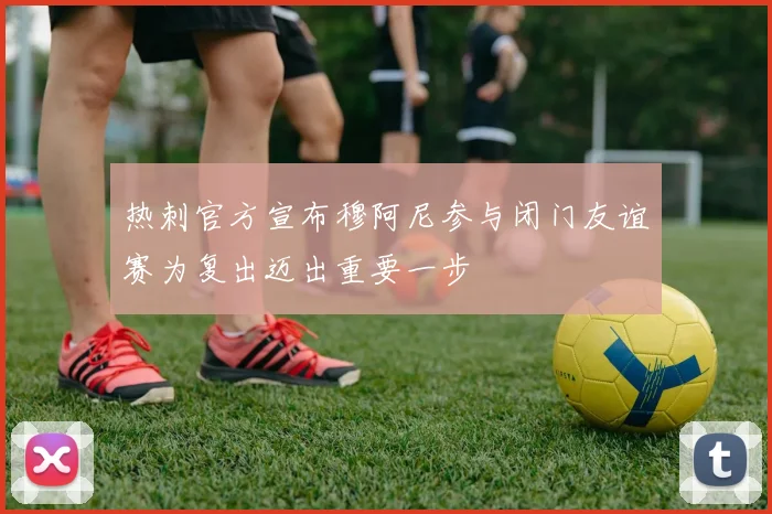热刺官方宣布穆阿尼参与闭门友谊赛为复出迈出重要一步