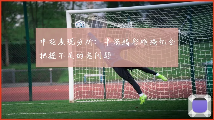 申花表现分析：半场精彩难掩机会把握不足的老问题