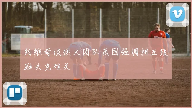 约维奇谈热火团队氛围强调相互鼓励共克难关