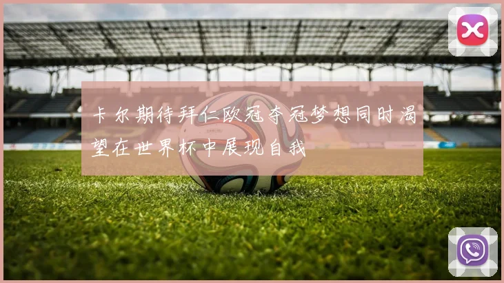卡尔期待拜仁欧冠夺冠梦想同时渴望在世界杯中展现自我